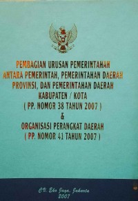 PEMBAGIAN URUSAN PEMERINTAHAN ANTARA PEMERINTAH, PEMERINTAHAN DAERAH PROVINSI DAN PEMERINTAHAN DAERAH KABUPATEN/ KOTA (PP NOMOR 38 TAHUN 2007) & ORGANISASI PERANGKAT DERAH (PP NOMOR 41 TAHUN 2007)