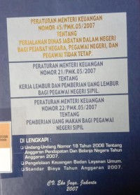 PERATURAN MENTERI KEUANGAN NOMOR 45/PMK.05/2007 TENTANG PERJALANAN DINAS JABATAN DALAM NEGERI BAGI PEJABAT NEGARA, PEGAWAI NEGERI DAN PEGAWAI TIDAK TETAP. PERATURAN MENTERI KEUANGAN NOMOR 21/PMK.05/2007 TENTANG KERJA LEMBUR DAN PEMBERIAN UANG LEMBUR BAGI PEGAWAI NEGERI SIPIL. PERATURAN MENTERI KEUANGAN NOMOR 22/PMK.05/2007 TENTANG PEMBERIAN UANG MAKAN BAGI PEGAWAI NEGERI SIPIL. DAN DILENGKAPI DENGAN UNDANG-UNDANG NOMOR 18 TAHUN 2006 TENTANG ANGGARAN DAN BELANJA NEGARA TAHUN ANGGARAN 2007. PENGELOLAAN KEUANGAN BADAN LAYANAN UMUM. STANDAR BIAYA TAHUN ANGGARAN 2007