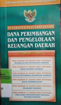 HIMPUNAN PERATURAN PERUNDANG-UNDANGAN PETUNJUK DAN PELAKSANAAN DANA PERIMBANGAN DAN PENGELOLAAN KEUANGAN DAERAH. DILENGKAPI DENGAN PP RI NOMOR 58 TAHUN 2005 TENTANG PENGELOLAAN KEUANGAN DAERAH. PP RI NOMOR 57 TAHUN 2005 TENTANG HIBAH KEPADA DAERAH . PP RI NOMOR 56 TAHUN 2005 TENTANG SISTEM INFORMASI KEUANGAN DAERAH. PP RI NOMOR 55 TAHUN 2005 TENTANG DANA PERIMBANGAN. PP RI NOMOR 54 TAHUN 2005 TENTANG PINJAMAN DAERAH. PP RI NOMOR 14 TAHUN 2005 TENTANG TATA CARA PENGHAPUSAN PIUTANG NEGARA DAERAH.