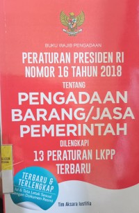 PERATURAN PRESIDEN RI NOMOR 16 TAHUN 2018 TENTANG PENGADAAN BARANG/JASA PEMERINTAH DILENGKAPI DENGAN 13 PERATURAN LKPP TERBARU
