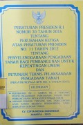 PERATURAN PRESIDEN RI NOMOR 30 TAHUN 2015 TENTANG PERUBAHAN KETIGA ATAS PERPRES NOMOR 71 TAHUN 2012 TENTANG PENYELENGGARAAN PENGADAAN TANAH BAGI PEMBANGUNAN UNTUK KEPENTINGAN UMUM DAN PETUNJUK TEKNIS PELAKSANAAN PENGADAAN TANAH (PER ART/KEPALA BPN NOMOR 6 TAHUN 2015). DILENGKAPI DENGAN PERUBAHAN KE SATU SAMPAI KE TIGA TENTANG PENYELENGGARAAN PENGADAAN TANAH BAGI PEMBANGUNAN UNTUK KEPENTINGAN UMUM. UU TENTANG HAK TANGGUNGAN ATAS TANAH BESERTA BENDA-BENDA YANG BERKAITAN DENGAN TANAH