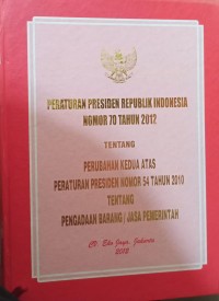 PERATURAN PRESIDEN REPUBLIK INDONESIA NOMOR : 70 TAHUN 2012 TENTANG PERUBAHAN KEDUA ATAS PERPRES RI NOMOR 70 TAHUN 2012 TENTANG PERUBAHAN KEDUA ATAS PERPRES RI. NO. 54 TAHUN 2010 TENTANG PENGADAAN BARANG / JASA PEMERINTAH  & PENJELASANNYA