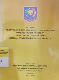 KATALOG PERATURAN PRESIDEN, KEPUTUSAN PRESIDEN DAN INSTRUKSI PRESIDEN DARI TAHUN 1946 S.D. 2005 DENGAN STATUS/ASPEK LEGALITASNYA