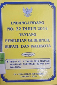 UNDANG - UNDANG NOMOR 22 TAHUN 2014 TENTANG PEMILIHAN GUBERNUR, BUPATI , DAN WALIKOTA DILENGKAPI : PERPU NOMOR 1 TAHUN 2014 TENTANG PEMILIHAN GUBERNUR, BUPATI DAN WALIKOTA