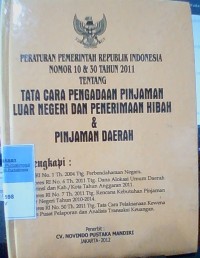 PERATURAN PEMERINTAH REPUBLIK INDONESIA NOMOR 10 DAN 30 TAHUN 2011 TENTANG TATA CARA PENGADAAN PINJAMAN LUAR NEGERI DAN PENERIMAAN HIBAH DAN PINJAMAN DAERAH DILENGKAPI : UU RI NO. 1 TAHUN 2004 TENTANG PERBENDAHARAAN NEGARA, PERPRES RI NO. 6  TAHUN 2011 TENTANG DANA ALOKASI UMUM DAERAH P2011 ROVINSI DAN KABUPATEN / KOTA TAHUN ANGGARAN, PERPRES RI NO. 7 TAHUN 2011 TENTANG RENVANA KEBUTUHAN PINJAMAN LUAR NEGERI TAHUN 2010 - 2014,  PERPRES RI NO. 50 TAHUN 2011 TENTANG TATA CARA PELAKSANAAN KEWENANGAN PUSAT PELAPORAN DAN ANALISIS TRANSAKSI KEUANGAN