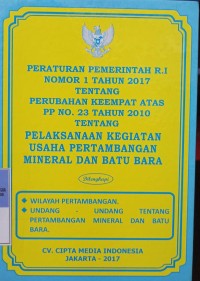 PERATURAN PEMERINTAH RI NOMOR 1 TAHUN 2017 TENTANG PERUBAHAN KEEMPAT ATAS PP NOMOR 23 TAHUN 2010 TENTANG PELAKSANAAn KEGIATAN USAHA PERTAMBANGAN MINERAL DAN BATU BARA. DILENGKAPI DENGAN WILAYAH PERTAMBANGAN. UU TENTANG PERTAMBANGAN MINERAL DAN BATU BARA