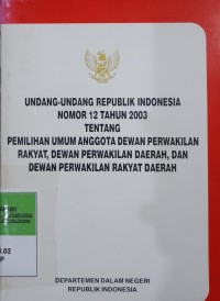 UNDANG-UNDANG REPUBLIK INDONESIA NO 12 TAHUN 2003 TENTANG PEMILIHAN UMUM ANGGOTA DEWAN PERWAKILAN RAKYAT, DEWAN PERWAKILAN DAERAH DAN DPRD