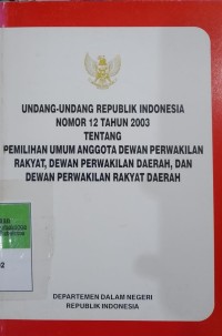 UNDANG-UNDANG REPUBLIK INDONESIA NO 12 TAHUN 2003 TENTANG PEMILIHAN UMUM ANGGOTA DEWAN PERWAKILAN RAKYAT, DEWAN PERWAKILAN DAERAH DAN DPRD