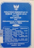PERATURAN PEMERINTAH RI NOMOR 17 TAHUN 2018 TENTANG KECAMATAN DAN PENGANGKATAN & PEMBERHENTIAN KEPALA DESA. DILENGKAPI DENGAN PEDOMAN PELAYANAN ADMINISTRASI TERPADU KECAMATAN. PELAKSANAAN PENDIDIKAN TEKNIS PEMERINTAHAN BAGI CALON CAMAT. PERMENDAGRI NOMOR 65 TAHUN 2017 TENTANG PEMILIHAN KEPALA DESA. PERMENDAGRI NOMOR 67 TAHUN 2017 TENTANG PENGANGKATAN DAN PEMBERHENTIAN PERANGKAT DESA. PERMENDAGRI NOMO 18 TAHUN 2018 TENTANG LEMBAGA KEMASYARAKATAN DESA DAN LEMBAGA ADAT DESA